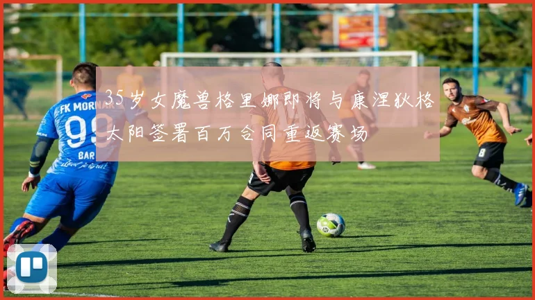 35岁女魔兽格里娜即将与康涅狄格太阳签署百万合同重返赛场