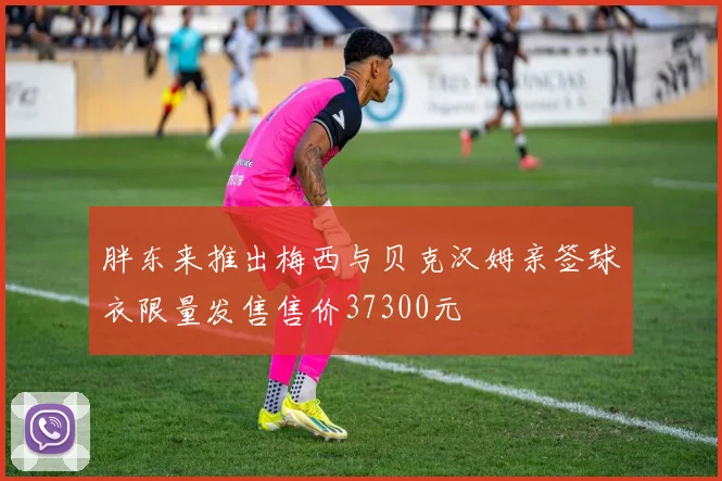 胖东来推出梅西与贝克汉姆亲签球衣限量发售售价37300元