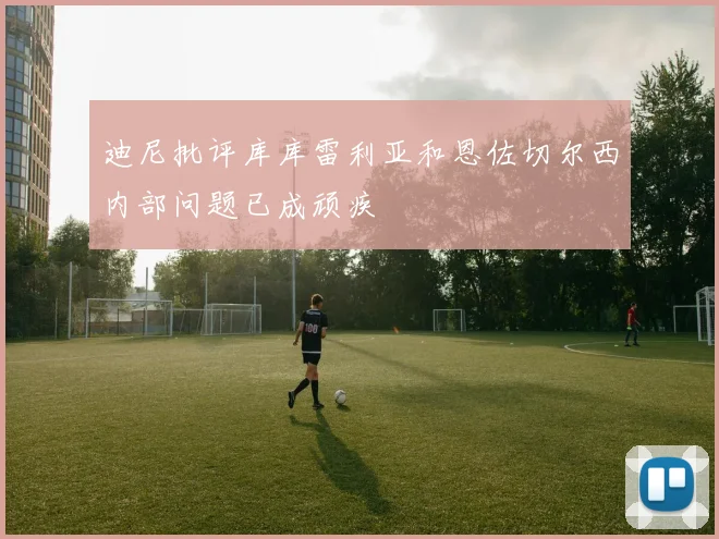 迪尼批评库库雷利亚和恩佐切尔西内部问题已成顽疾
