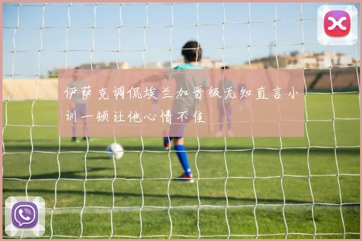 伊萨克调侃埃兰加晋级无知直言小训一顿让他心情不佳