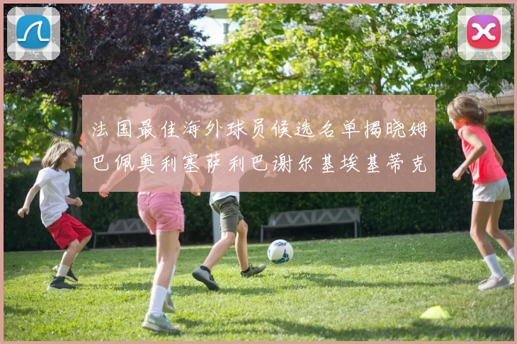 法国最佳海外球员候选名单揭晓姆巴佩奥利塞萨利巴谢尔基埃基蒂克争夺荣誉