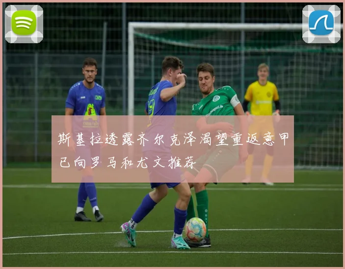 斯基拉透露齐尔克泽渴望重返意甲已向罗马和尤文推荐