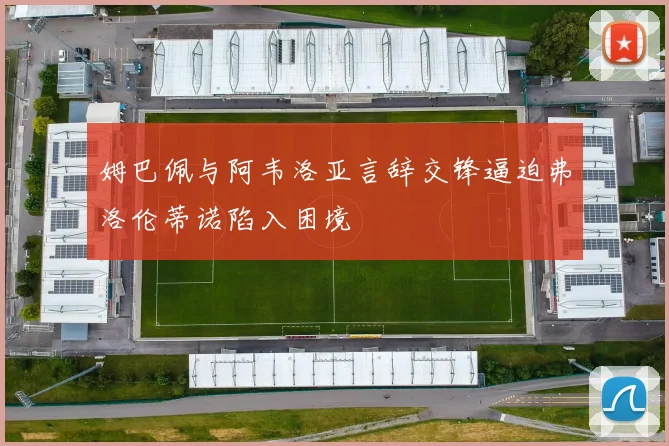 姆巴佩与阿韦洛亚言辞交锋逼迫弗洛伦蒂诺陷入困境