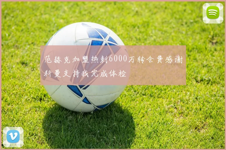 范赫克加盟热刺6000万转会费感谢科曼支持我完成体检