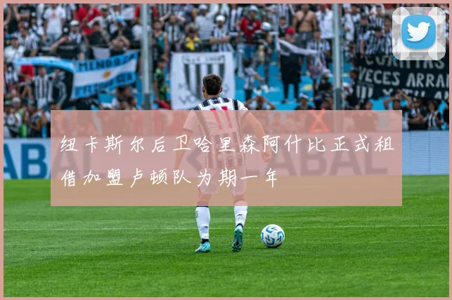 纽卡斯尔后卫哈里森阿什比正式租借加盟卢顿队为期一年