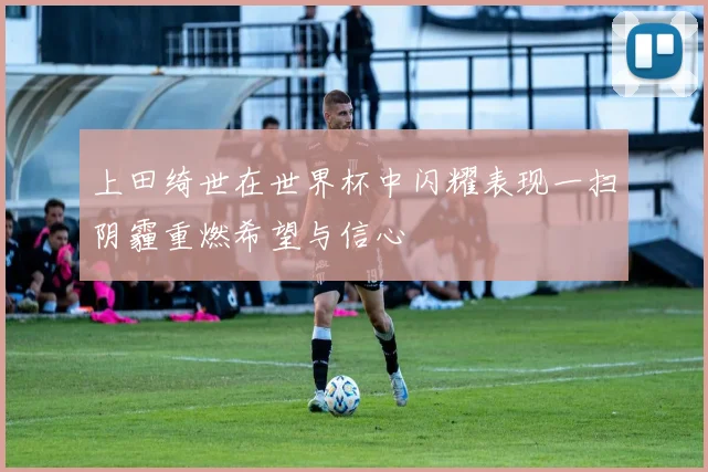 上田绮世在世界杯中闪耀表现一扫阴霾重燃希望与信心