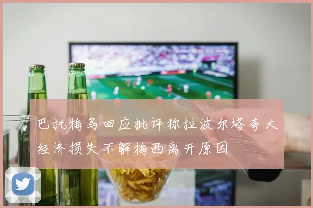 巴托梅乌回应批评称拉波尔塔夸大经济损失不解梅西离开原因