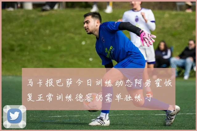 马卡报巴萨今日训练动态阿劳霍恢复正常训练德容仍需单独练习
