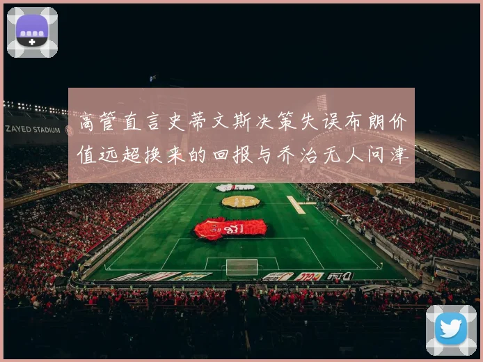 高管直言史蒂文斯决策失误布朗价值远超换来的回报与乔治无人问津