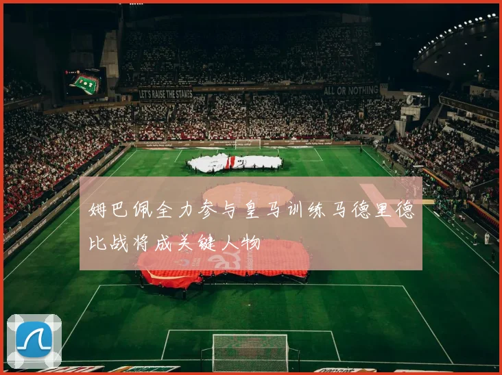 姆巴佩全力参与皇马训练马德里德比战将成关键人物
