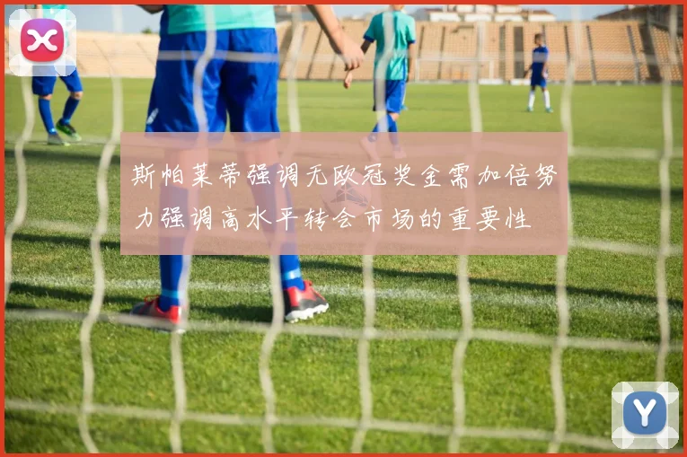 斯帕莱蒂强调无欧冠奖金需加倍努力强调高水平转会市场的重要性