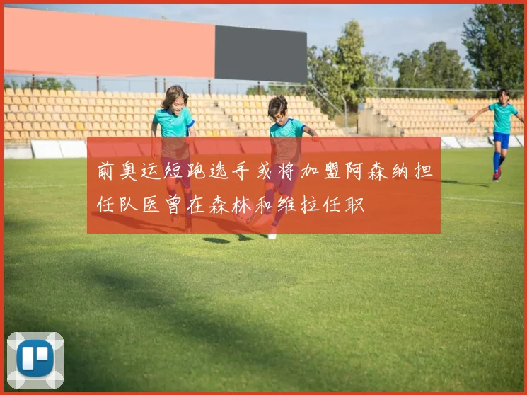 前奥运短跑选手或将加盟阿森纳担任队医曾在森林和维拉任职