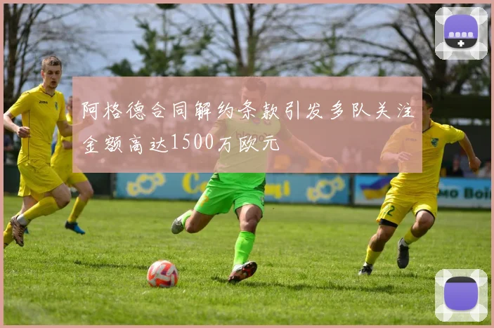 阿格德合同解约条款引发多队关注金额高达1500万欧元