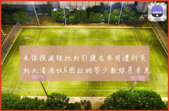 米体报道琼托利引援名单将遭科莫利大清洗仅K图拉姆等少数球员幸免于难