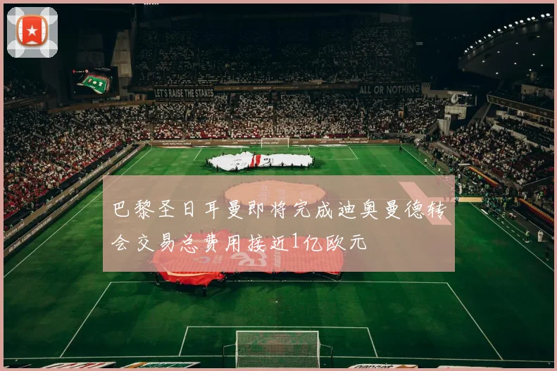 巴黎圣日耳曼即将完成迪奥曼德转会交易总费用接近1亿欧元