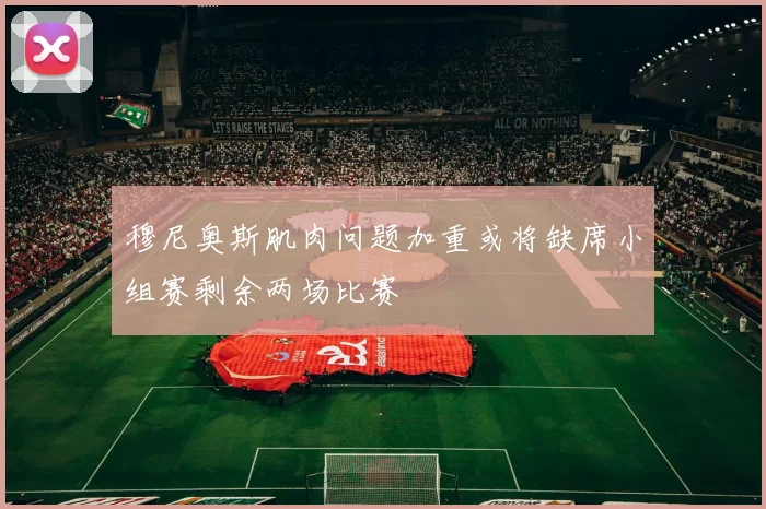 穆尼奥斯肌肉问题加重或将缺席小组赛剩余两场比赛