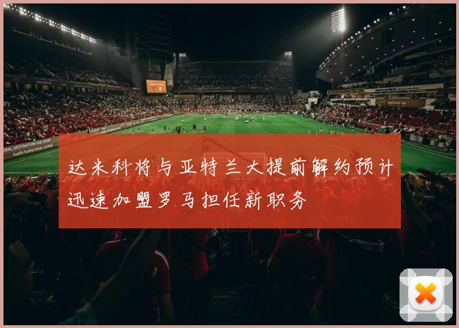 达米科将与亚特兰大提前解约预计迅速加盟罗马担任新职务
