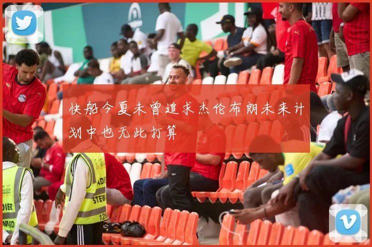 快船今夏未曾追求杰伦布朗未来计划中也无此打算