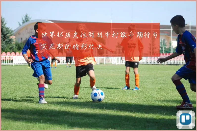 世界杯历史性时刻中村敬斗期待与突尼斯的精彩对决
