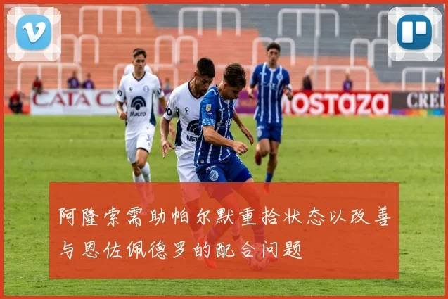 阿隆索需助帕尔默重拾状态以改善与恩佐佩德罗的配合问题