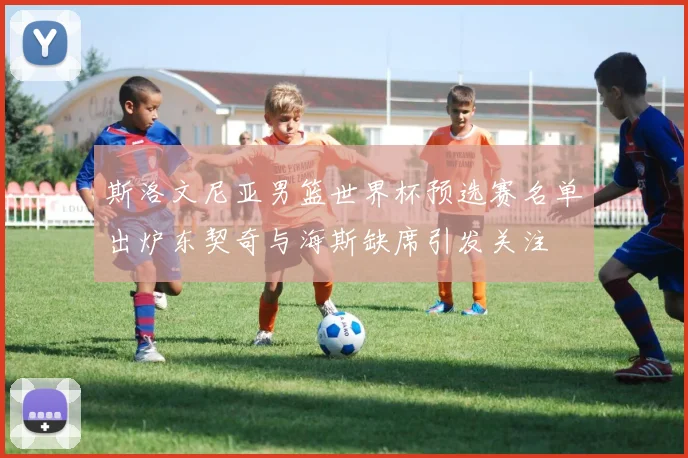 斯洛文尼亚男篮世界杯预选赛名单出炉东契奇与海斯缺席引发关注