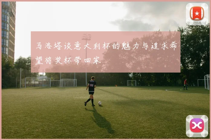 马洛塔谈意大利杯的魅力与追求希望将奖杯带回家
