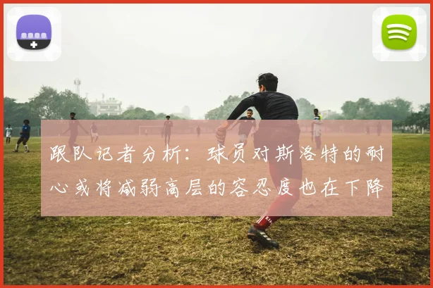 跟队记者分析：球员对斯洛特的耐心或将减弱高层的容忍度也在下降