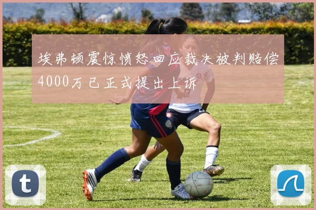 埃弗顿震惊愤怒回应裁决被判赔偿4000万已正式提出上诉
