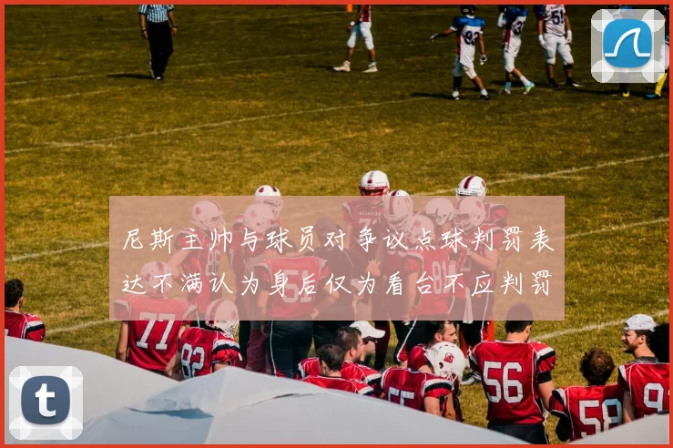 尼斯主帅与球员对争议点球判罚表达不满认为身后仅为看台不应判罚点球
