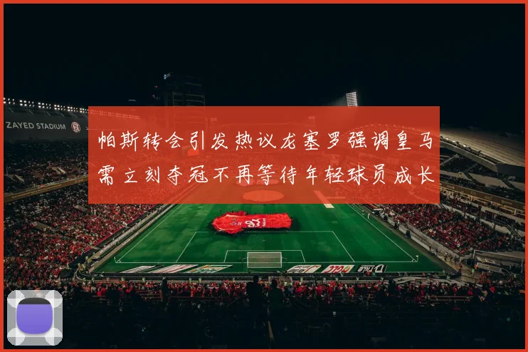 帕斯转会引发热议龙塞罗强调皇马需立刻夺冠不再等待年轻球员成长