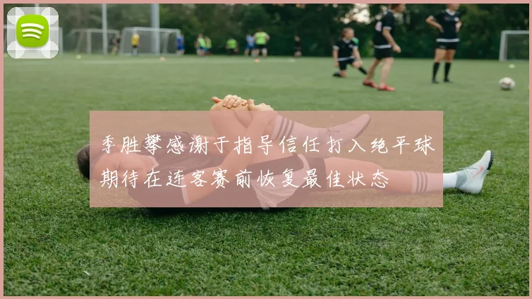 季胜攀感谢于指导信任打入绝平球期待在连客赛前恢复最佳状态