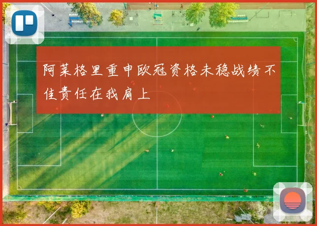 阿莱格里重申欧冠资格未稳战绩不佳责任在我肩上