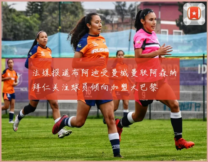 法媒报道布阿迪受曼城曼联阿森纳拜仁关注球员倾向加盟大巴黎