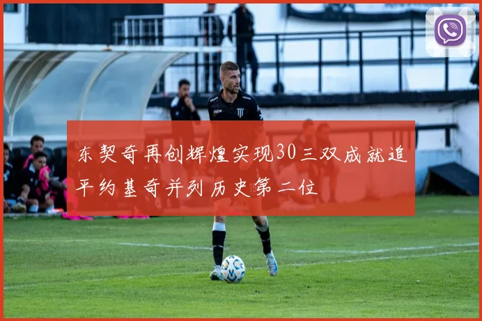 东契奇再创辉煌实现30三双成就追平约基奇并列历史第二位