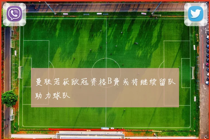 曼联若获欧冠资格B费或将继续留队助力球队