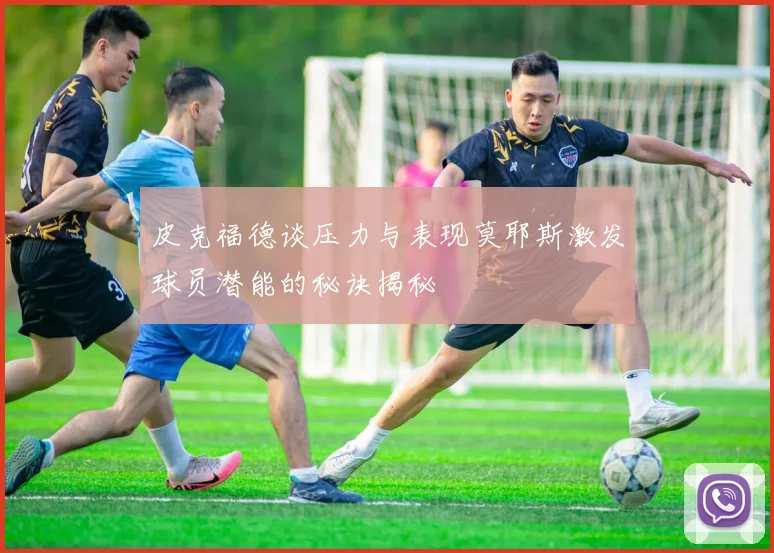 皮克福德谈压力与表现莫耶斯激发球员潜能的秘诀揭秘