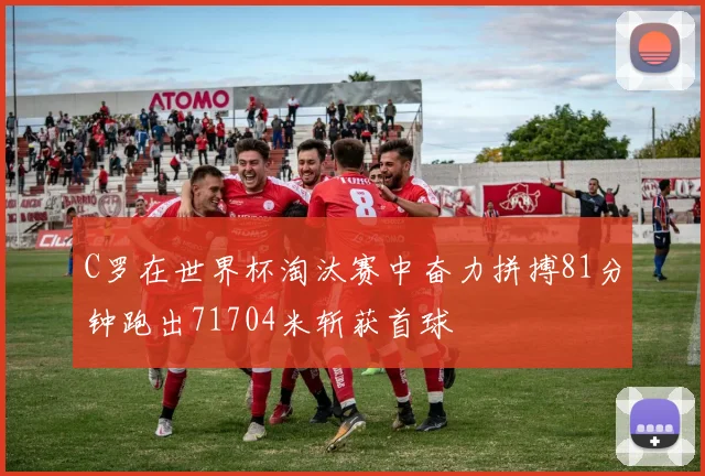 C罗在世界杯淘汰赛中奋力拼搏81分钟跑出71704米斩获首球