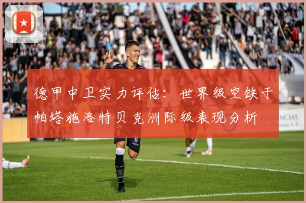 德甲中卫实力评估：世界级空缺于帕塔施洛特贝克洲际级表现分析