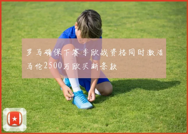 罗马确保下赛季欧战资格同时激活马伦2500万欧买断条款