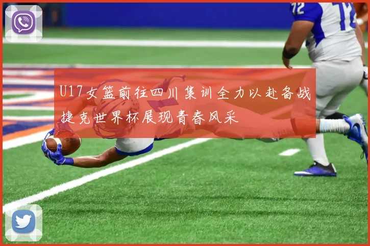 U17女篮前往四川集训全力以赴备战捷克世界杯展现青春风采