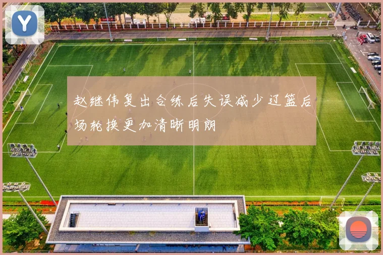 赵继伟复出合练后失误减少辽篮后场轮换更加清晰明朗