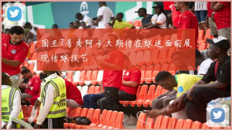 国王7号秀阿卡夫期待在球迷面前展现传球技艺