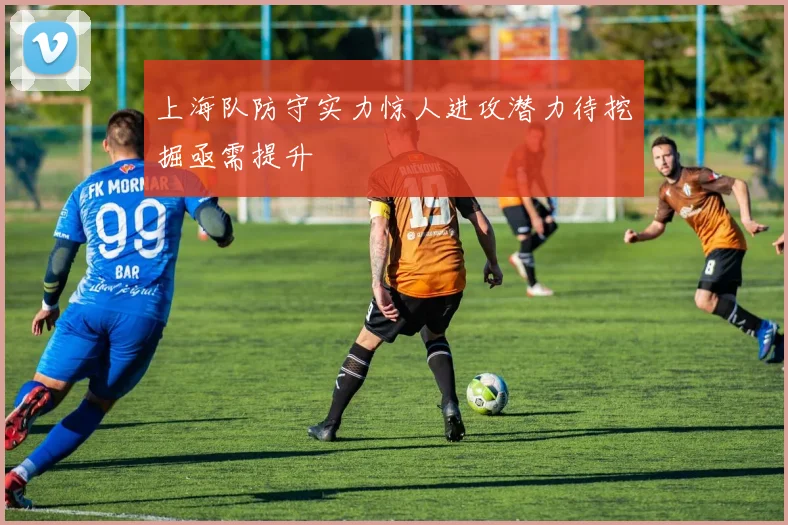 上海队防守实力惊人进攻潜力待挖掘亟需提升