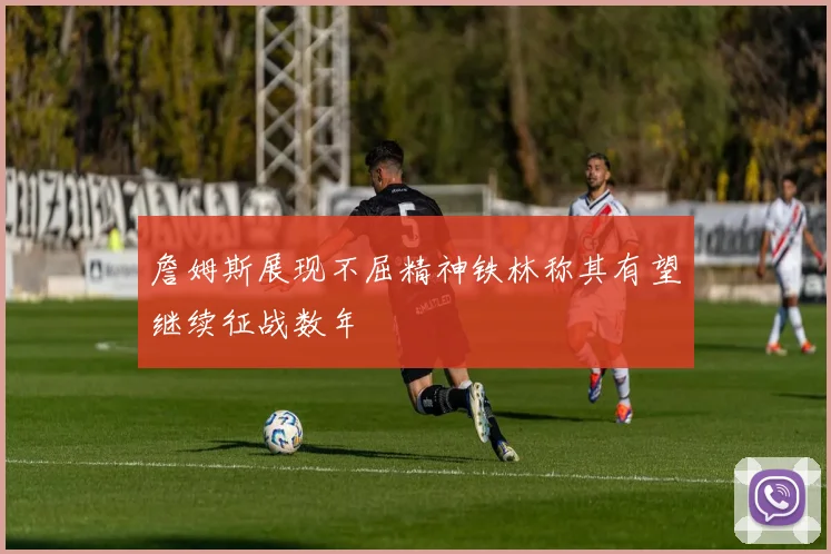 詹姆斯展现不屈精神铁林称其有望继续征战数年