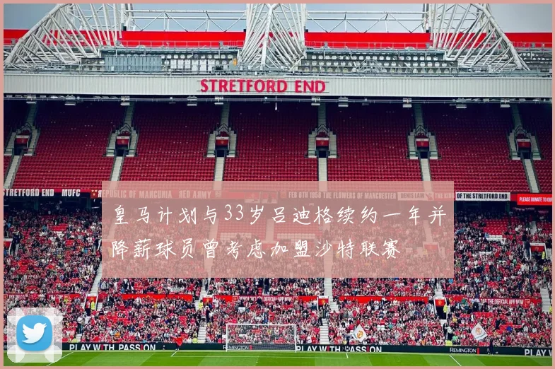 皇马计划与33岁吕迪格续约一年并降薪球员曾考虑加盟沙特联赛