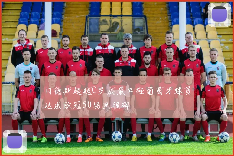 门德斯超越C罗成最年轻葡萄牙球员达成欧冠50场里程碑
